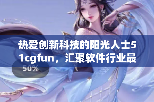 熱愛創(chuàng)新科技的陽光人士51cgfun，匯聚軟件行業(yè)最新動向