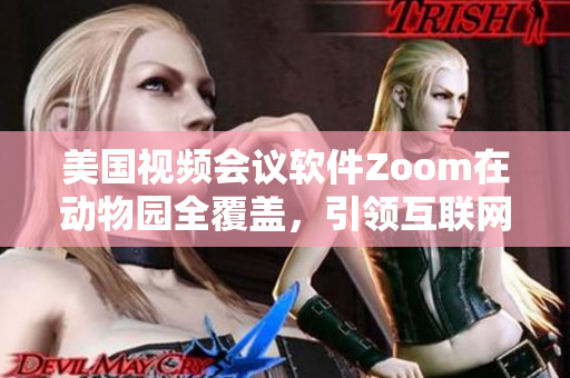美國視頻會(huì)議軟件Zoom在動(dòng)物園全覆蓋，引領(lǐng)互聯(lián)網(wǎng)在線直播新潮流