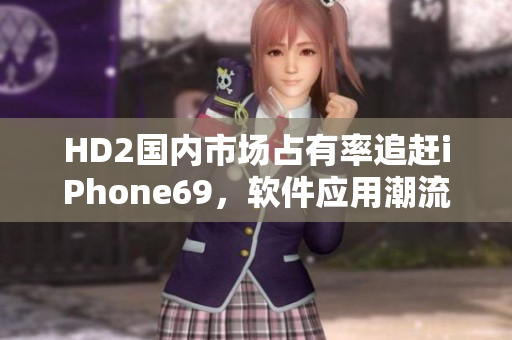 HD2國內(nèi)市場占有率追趕iPhone69，軟件應(yīng)用潮流首位