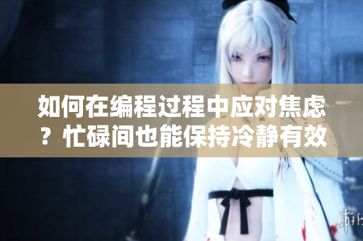 如何在編程過(guò)程中應(yīng)對(duì)焦慮？忙碌間也能保持冷靜有效食補(bǔ)法