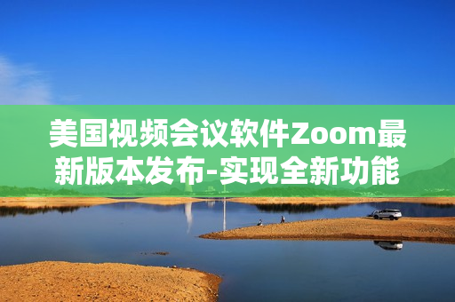 美國視頻會議軟件Zoom最新版本發(fā)布-實現(xiàn)全新功能