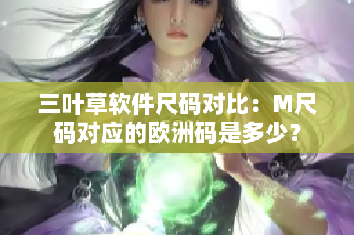 三葉草軟件尺碼對比：M尺碼對應(yīng)的歐洲碼是多少？