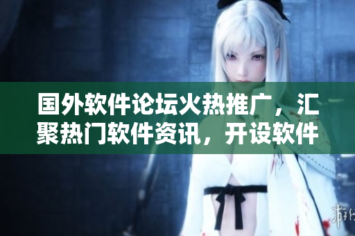 國外軟件論壇火熱推廣，匯聚熱門軟件資訊，開設軟件開發(fā)交流平臺