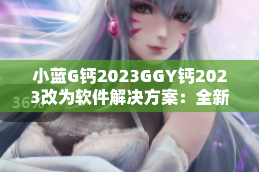 小藍G鈣2023GGY鈣2023改為軟件解決方案：全新技術(shù)提升軟件性能