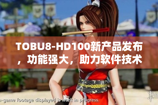 TOBU8-HD100新產(chǎn)品發(fā)布，功能強大，助力軟件技術革新