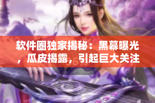 軟件圈獨(dú)家揭秘：黑幕曝光，瓜皮揭露，引起巨大關(guān)注！