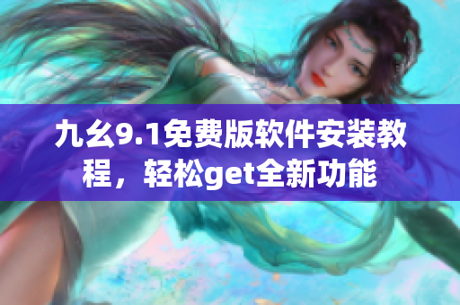 九幺9.1免費版軟件安裝教程，輕松get全新功能