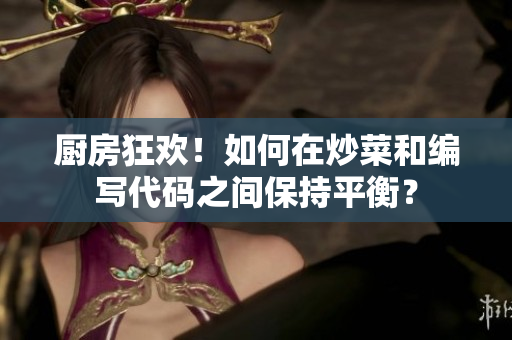 廚房狂歡！如何在炒菜和編寫(xiě)代碼之間保持平衡？