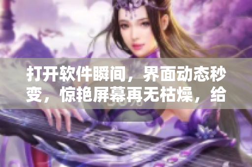 打開軟件瞬間，界面動(dòng)態(tài)秒變，驚艷屏幕再無(wú)枯燥，給你不一樣的使用體驗(yàn)