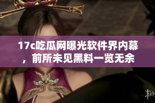17c吃瓜網(wǎng)曝光軟件界內(nèi)幕，前所未見(jiàn)黑料一覽無(wú)余