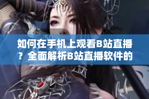 如何在手機(jī)上觀看B站直播？全面解析B站直播軟件的使用方法