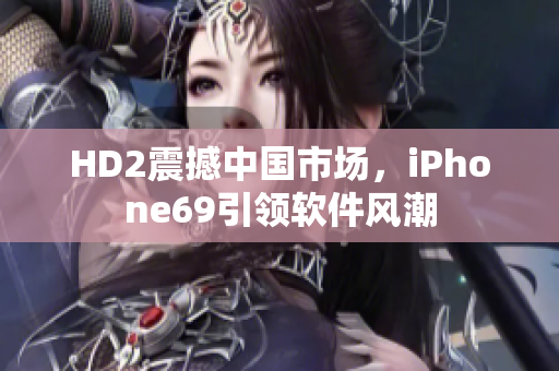 HD2震撼中國(guó)市場(chǎng)，iPhone69引領(lǐng)軟件風(fēng)潮