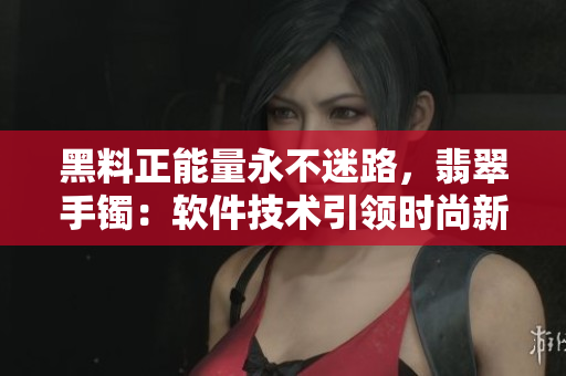 黑料正能量永不迷路，翡翠手鐲：軟件技術(shù)引領(lǐng)時(shí)尚新潮流