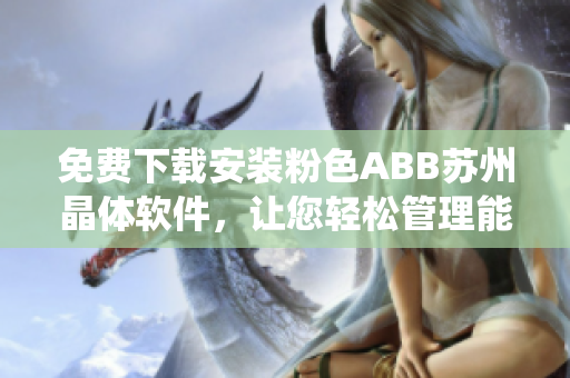 免費(fèi)下載安裝粉色ABB蘇州晶體軟件，讓您輕松管理能源系統(tǒng)