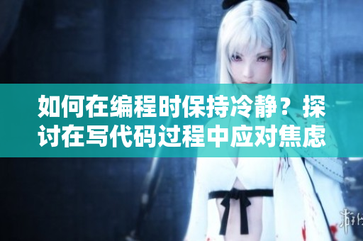 如何在編程時(shí)保持冷靜？探討在寫(xiě)代碼過(guò)程中應(yīng)對(duì)焦慮情緒的方法