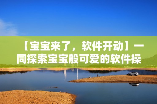 【寶寶來了，軟件開動】一同探索寶寶般可愛的軟件操作秘籍