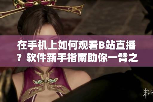 在手機(jī)上如何觀看B站直播？軟件新手指南助你一臂之力