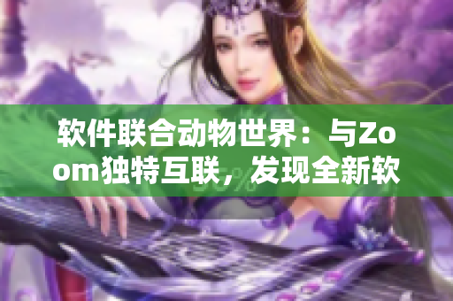 軟件聯(lián)合動(dòng)物世界：與Zoom獨(dú)特互聯(lián)，發(fā)現(xiàn)全新軟件體驗(yàn)