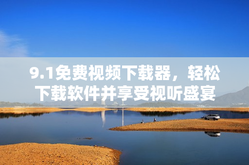 9.1免費視頻下載器，輕松下載軟件并享受視聽盛宴