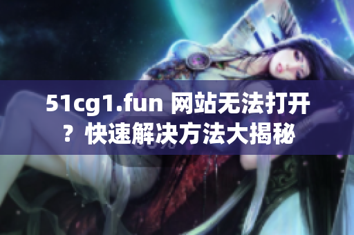 51cg1.fun 網(wǎng)站無法打開？快速解決方法大揭秘