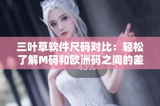 三葉草軟件尺碼對比：輕松了解M碼和歐洲碼之間的差異