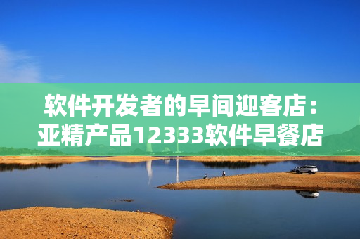 軟件開發(fā)者的早間迎客店：亞精產品12333軟件早餐店