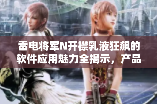 雷電將軍N開襟乳液狂飆的軟件應(yīng)用魅力全揭示，產(chǎn)品實(shí)拍圖賞析