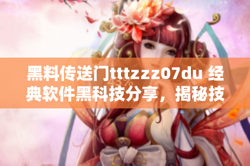 黑料傳送門tttzzz07du 經(jīng)典軟件黑科技分享，揭秘技術(shù)內(nèi)幕