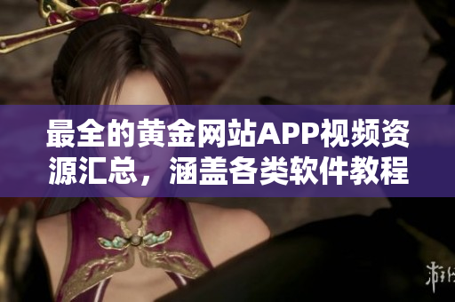 最全的黃金網(wǎng)站APP視頻資源匯總，涵蓋各類(lèi)軟件教程及使用技巧