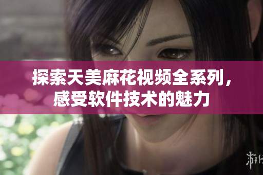 探索天美麻花視頻全系列，感受軟件技術(shù)的魅力