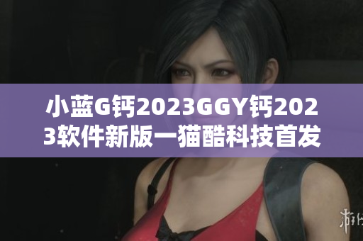 小藍(lán)G鈣2023GGY鈣2023軟件新版一貓酷科技首發(fā)
