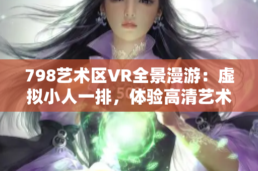 798藝術(shù)區(qū)VR全景漫游：虛擬小人一排，體驗(yàn)高清藝術(shù)畫面