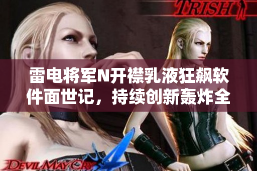 雷電將軍N開襟乳液狂飆軟件面世記，持續(xù)創(chuàng)新轟炸全球市場風(fēng)云！