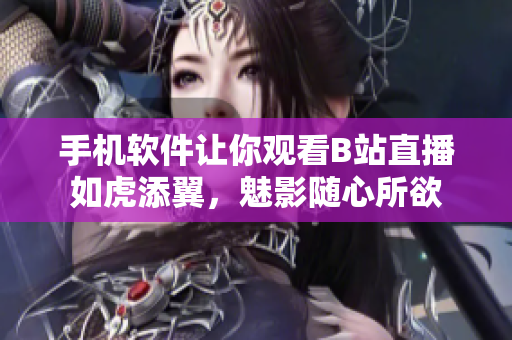 手機(jī)軟件讓你觀看B站直播如虎添翼，魅影隨心所欲