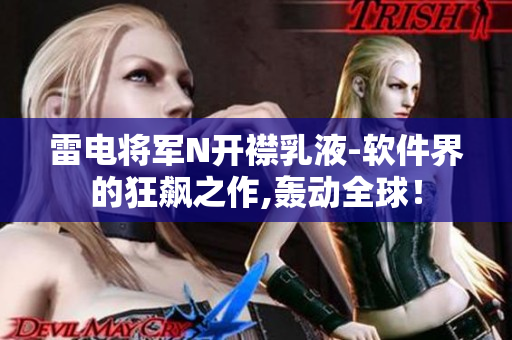 雷電將軍N開(kāi)襟乳液-軟件界的狂飆之作,轟動(dòng)全球！