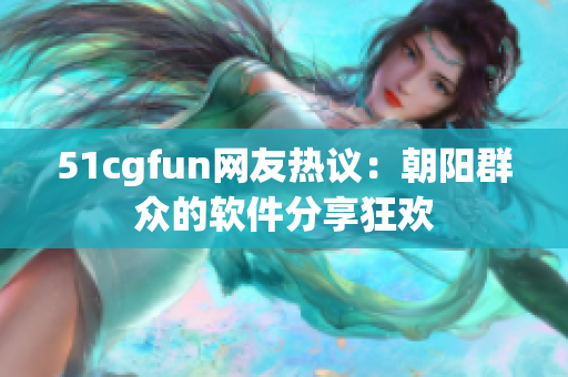 51cgfun網(wǎng)友熱議：朝陽(yáng)群眾的軟件分享狂歡