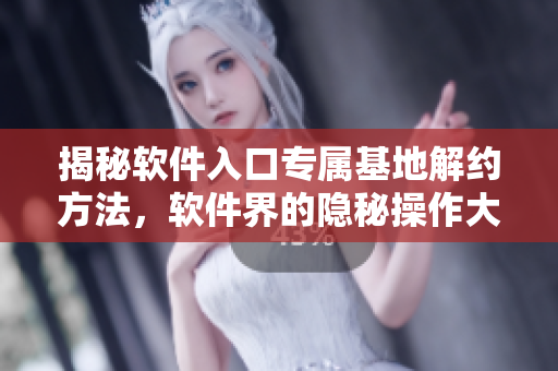 揭秘軟件入口專屬基地解約方法，軟件界的隱秘操作大揭秘