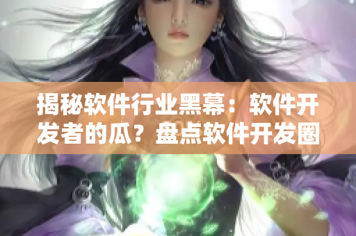 揭秘軟件行業(yè)黑幕：軟件開發(fā)者的瓜？盤點(diǎn)軟件開發(fā)圈“黑料”！