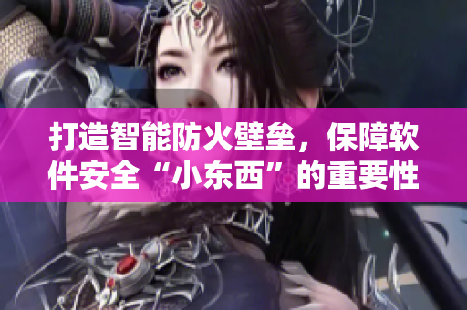 打造智能防火壁壘，保障軟件安全“小東西”的重要性