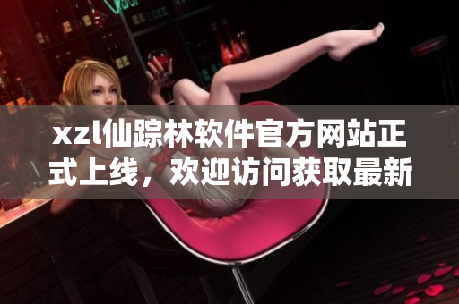 xzl仙蹤林軟件官方網(wǎng)站正式上線，歡迎訪問獲取最新軟件版本和技術(shù)支持