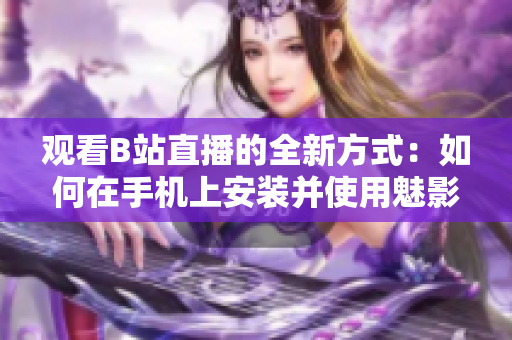 觀看B站直播的全新方式：如何在手機(jī)上安裝并使用魅影軟件