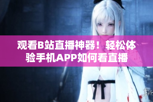 觀看B站直播神器！輕松體驗(yàn)手機(jī)APP如何看直播