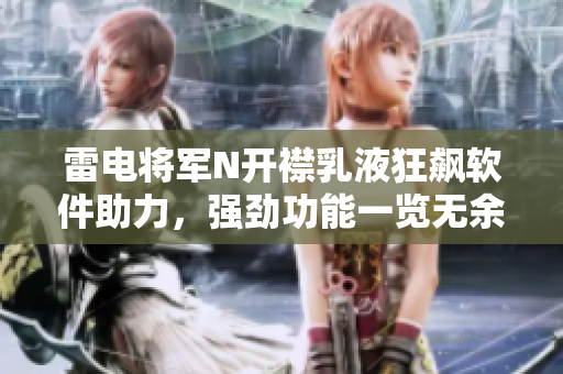 雷電將軍N開襟乳液狂飆軟件助力，強(qiáng)勁功能一覽無余