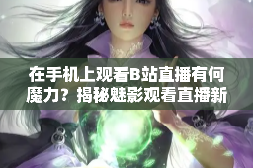在手機(jī)上觀看B站直播有何魔力？揭秘魅影觀看直播新技巧
