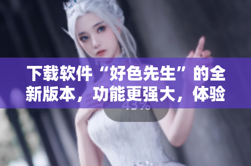 下載軟件“好色先生”的全新版本，功能更強大，體驗更流暢
