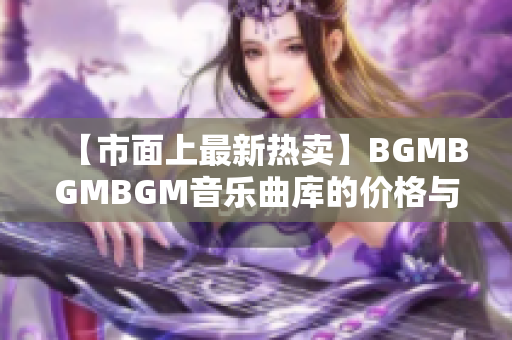 【市面上最新熱賣】BGMBGMBGM音樂(lè)曲庫(kù)的價(jià)格與評(píng)測(cè)總結(jié)