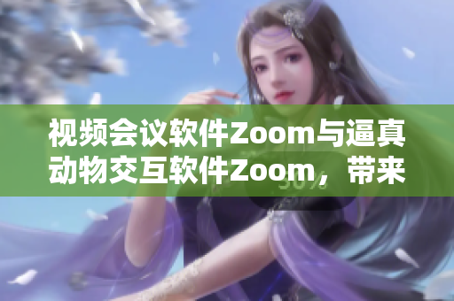 視頻會(huì)議軟件Zoom與逼真動(dòng)物交互軟件Zoom，帶來新鮮體驗(yàn)