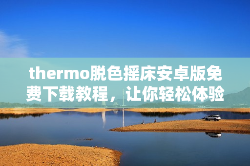 thermo脫色搖床安卓版免費(fèi)下載教程，讓你輕松體驗(yàn)優(yōu)質(zhì)軟件。