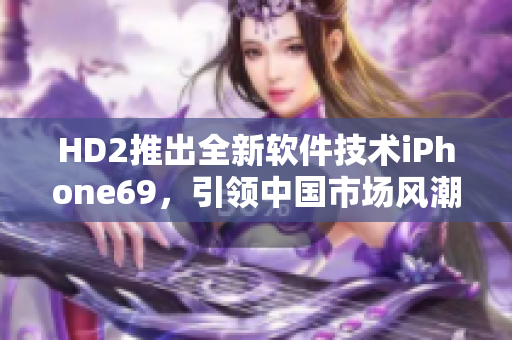 HD2推出全新軟件技術(shù)iPhone69，引領(lǐng)中國市場風(fēng)潮
