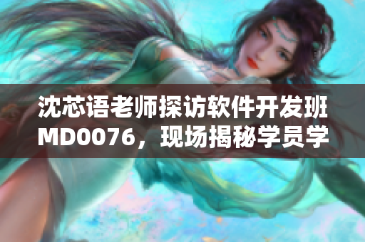 沈芯語老師探訪軟件開發(fā)班MD0076，現(xiàn)場(chǎng)揭秘學(xué)員學(xué)習(xí)經(jīng)驗(yàn)